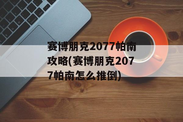 赛博朋克2077帕南攻略(赛博朋克2077帕南怎么推倒)