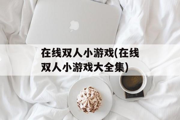 在线双人小游戏(在线双人小游戏大全集)