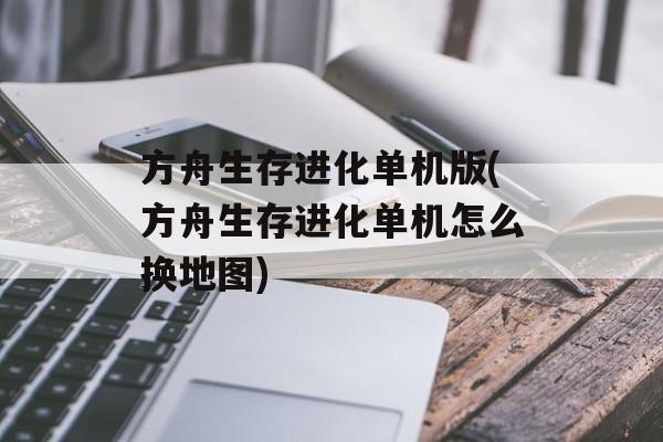 方舟生存进化单机版(方舟生存进化单机怎么换地图)