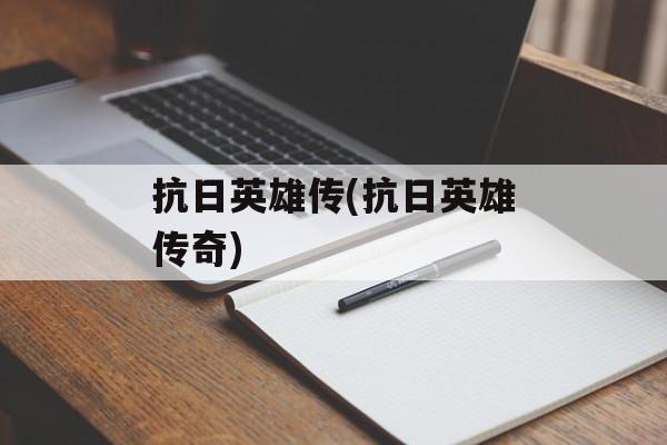 抗日英雄传(抗日英雄传奇)
