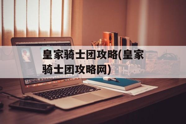 皇家骑士团攻略(皇家骑士团攻略网)