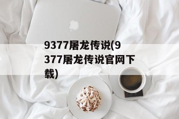 9377屠龙传说(9377屠龙传说官网下载)