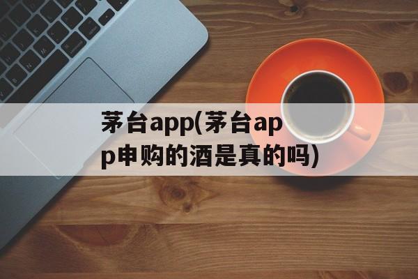 茅台app(茅台app申购的酒是真的吗)