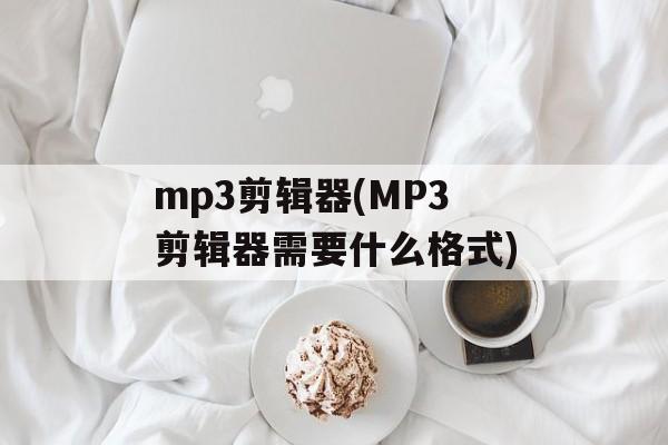 mp3剪辑器(MP3剪辑器需要什么格式)