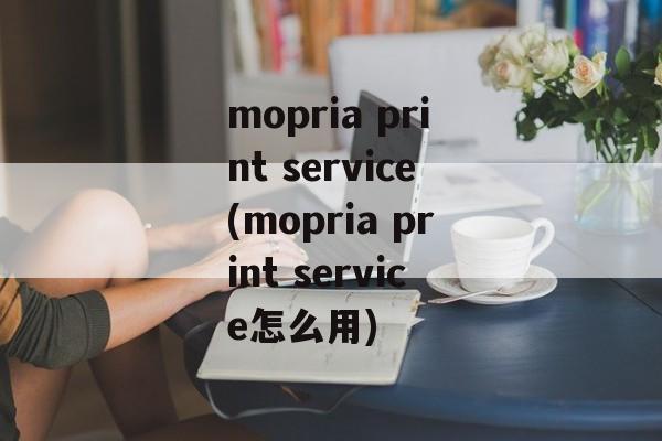 mopria print service(mopria print service怎么用)