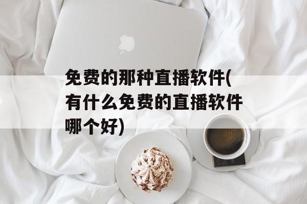 免费的那种直播软件(有什么免费的直播软件哪个好)