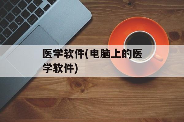 医学软件(电脑上的医学软件)