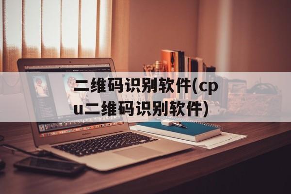 二维码识别软件(cpu二维码识别软件)