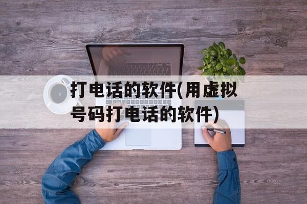 打电话的软件(用虚拟号码打电话的软件)