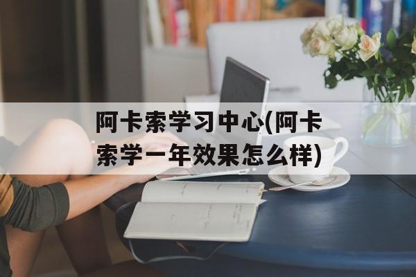 阿卡索学习中心(阿卡索学一年效果怎么样)