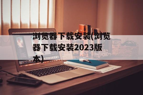 浏览器下载安装(浏览器下载安装2023版本)