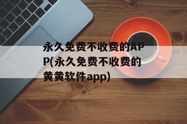 永久免费不收费的APP(永久免费不收费的黄黄软件app)