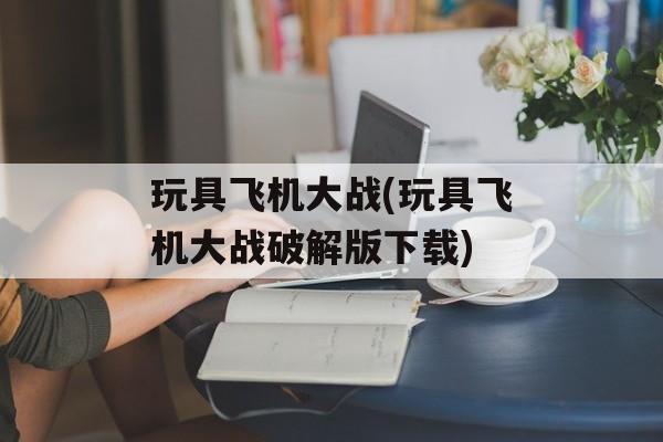 玩具飞机大战(玩具飞机大战破解版下载)