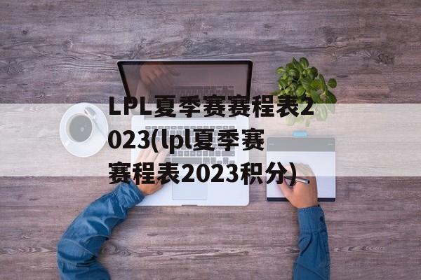 LPL夏季赛赛程表2023(lpl夏季赛赛程表2023积分)