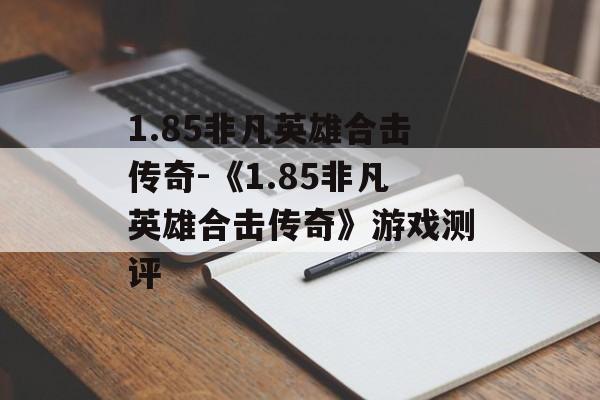 1.85非凡英雄合击传奇-《1.85非凡英雄合击传奇》游戏测评