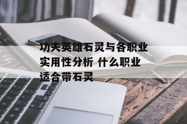 功夫英雄石灵与各职业实用性分析 什么职业适合带石灵