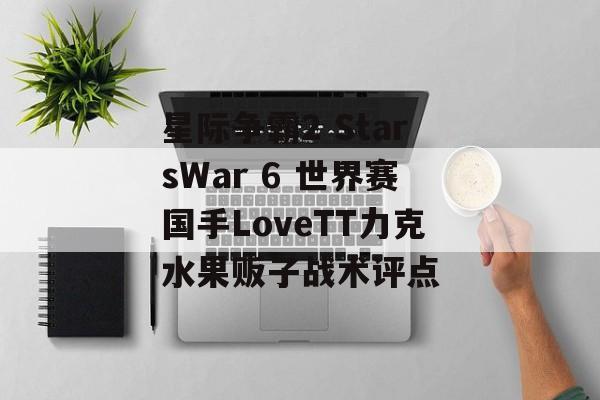 星际争霸2 StarsWar 6 世界赛国手LoveTT力克水果贩子战术评点