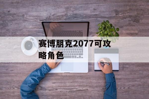 赛博朋克2077可攻略角色（赛博朋克2077可攻略角色约会指南）