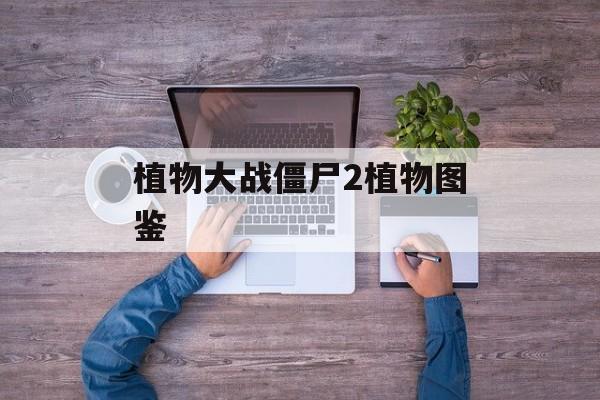 植物大战僵尸2植物图鉴