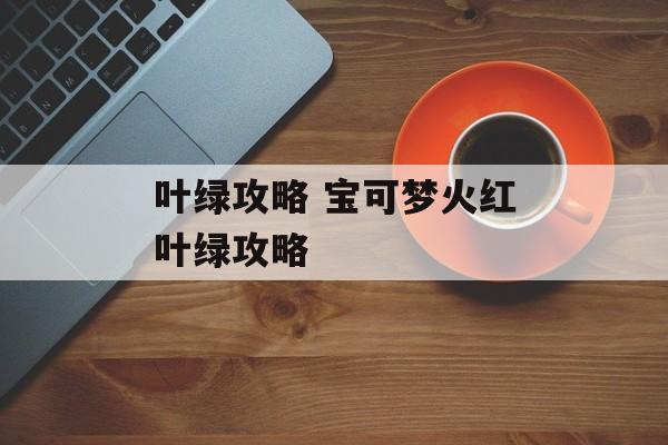 叶绿攻略 宝可梦火红叶绿攻略