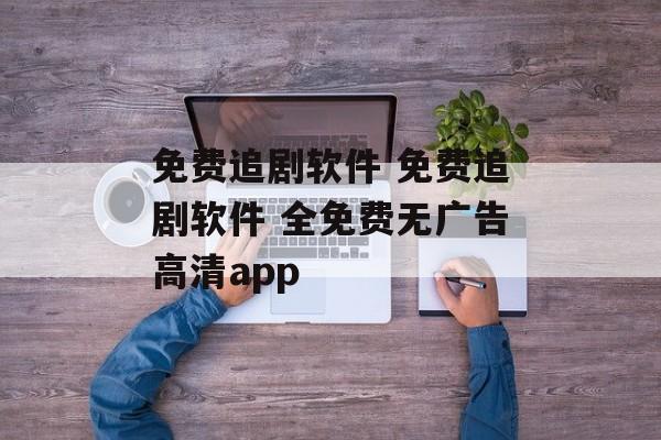 免费追剧软件 免费追剧软件 全免费无广告高清app