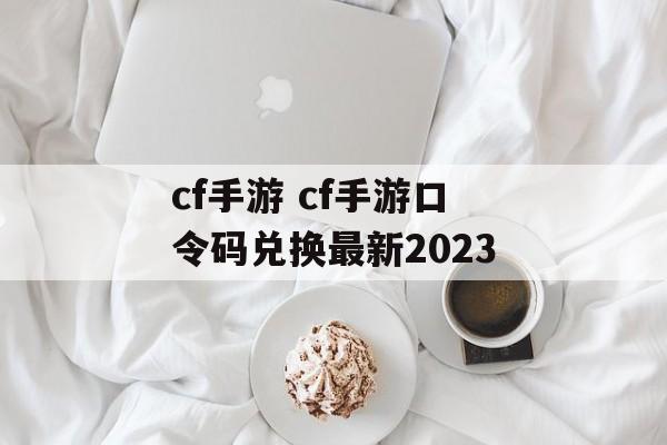 cf手游 cf手游口令码兑换最新2023