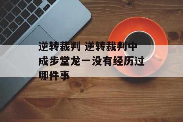 逆转裁判 逆转裁判中成步堂龙一没有经历过哪件事