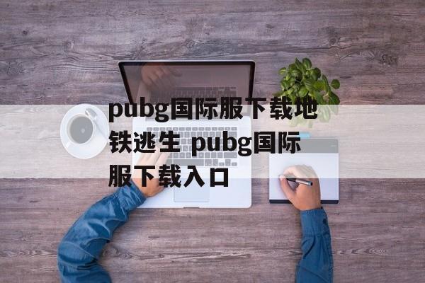 pubg国际服下载地铁逃生 pubg国际服下载入口