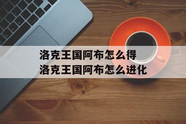 洛克王国阿布怎么得 洛克王国阿布怎么进化