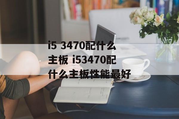 i5 3470配什么主板 i53470配什么主板性能最好