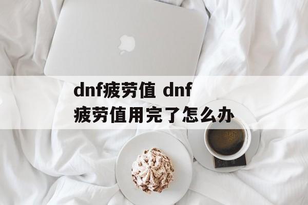 dnf疲劳值 dnf疲劳值用完了怎么办