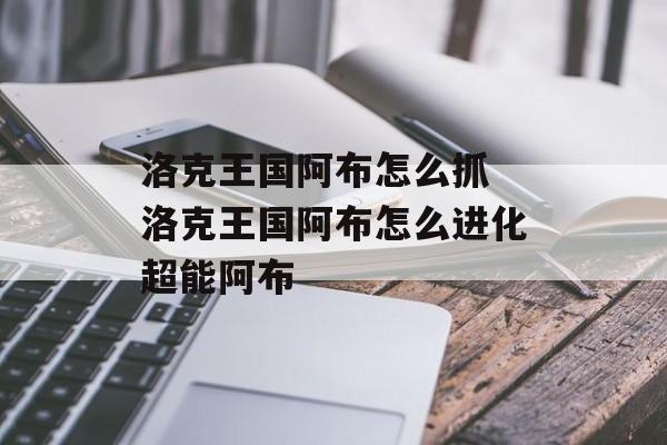 洛克王国阿布怎么抓 洛克王国阿布怎么进化超能阿布