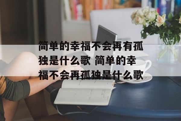 简单的幸福不会再有孤独是什么歌 简单的幸福不会再孤独是什么歌