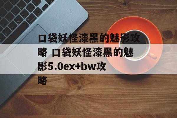 口袋妖怪漆黑的魅影攻略 口袋妖怪漆黑的魅影5.0ex+bw攻略