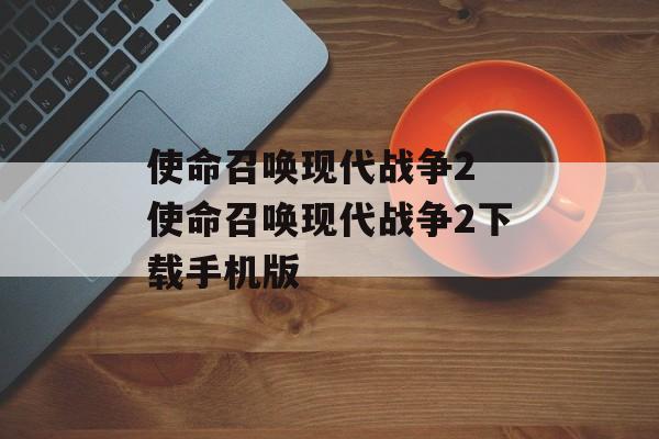 使命召唤现代战争2 使命召唤现代战争2下载手机版