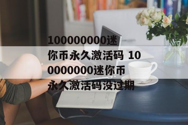 100000000迷你币永久激活码 100000000迷你币永久激活码没过期