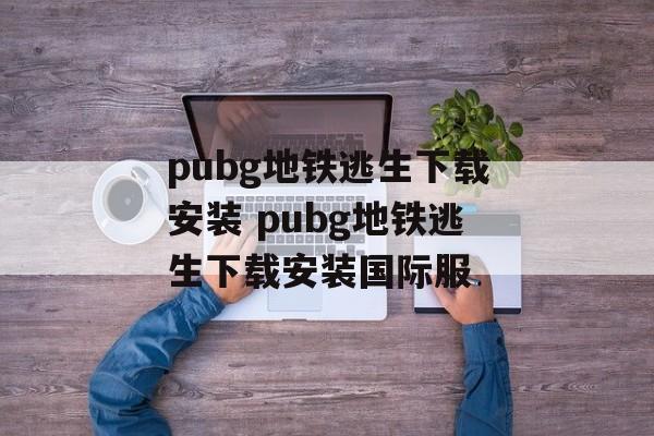 pubg地铁逃生下载安装 pubg地铁逃生下载安装国际服