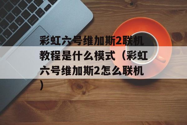 彩虹六号维加斯2联机教程是什么模式（彩虹六号维加斯2怎么联机）