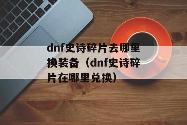 dnf史诗碎片去哪里换装备（dnf史诗碎片在哪里兑换）