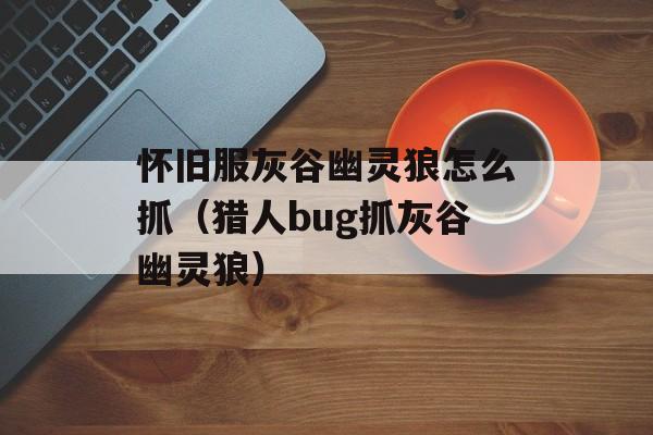 怀旧服灰谷幽灵狼怎么抓（猎人bug抓灰谷幽灵狼）