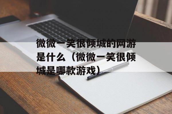 微微一笑很倾城的网游是什么（微微一笑很倾城是哪款游戏）