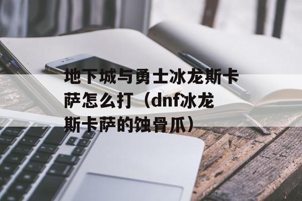 地下城与勇士冰龙斯卡萨怎么打（dnf冰龙斯卡萨的蚀骨爪）