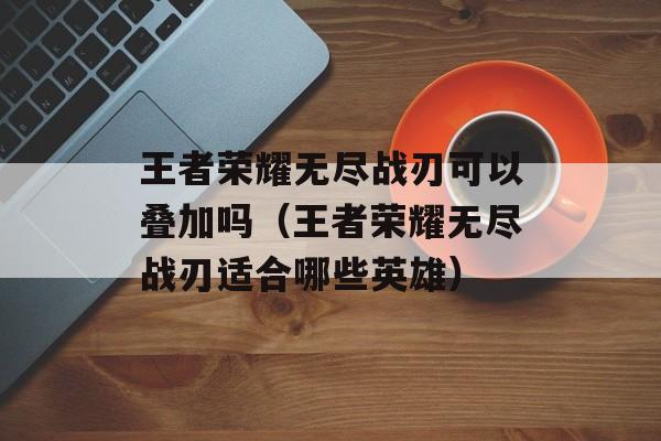 王者荣耀无尽战刃可以叠加吗（王者荣耀无尽战刃适合哪些英雄）