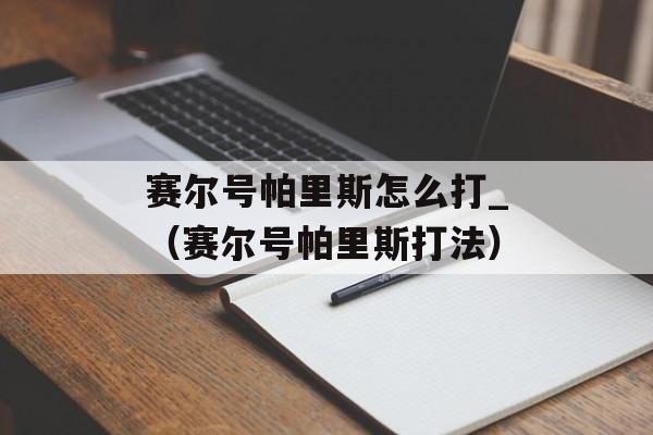 赛尔号帕里斯怎么打_（赛尔号帕里斯打法）