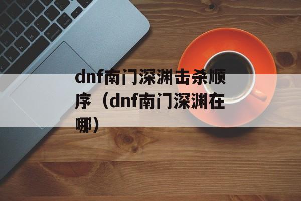 dnf南门深渊击杀顺序（dnf南门深渊在哪）