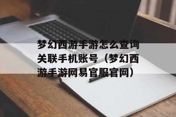 梦幻西游手游怎么查询关联手机账号（梦幻西游手游网易官服官网）