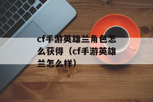 cf手游英雄兰角色怎么获得（cf手游英雄兰怎么样）