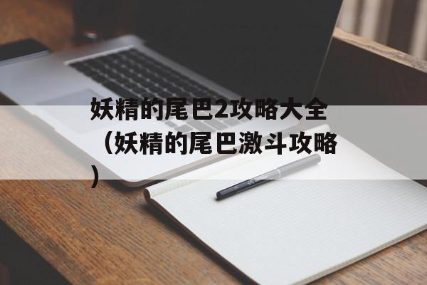 妖精的尾巴2攻略大全（妖精的尾巴激斗攻略）