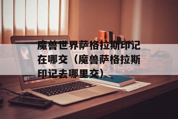 魔兽世界萨格拉斯印记在哪交（魔兽萨格拉斯印记去哪里交）