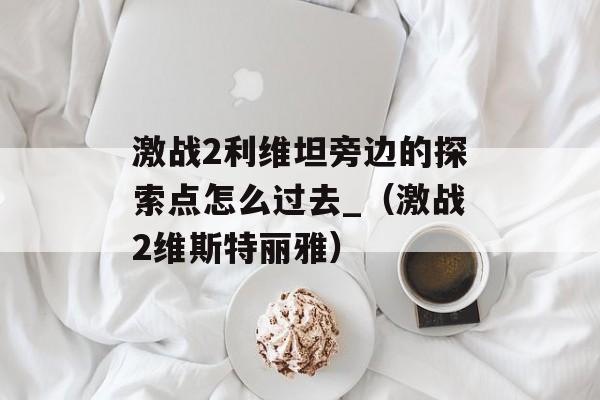 激战2利维坦旁边的探索点怎么过去_（激战2维斯特丽雅）